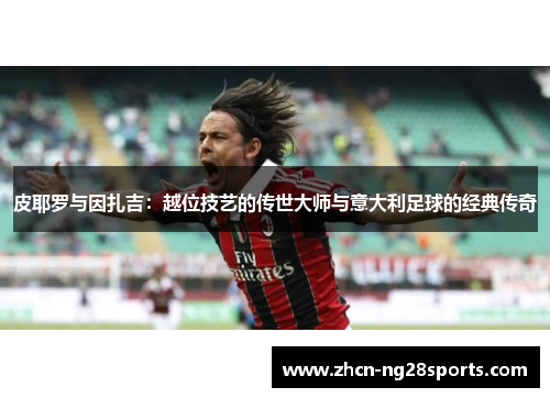 皮耶罗与因扎吉：越位技艺的传世大师与意大利足球的经典传奇