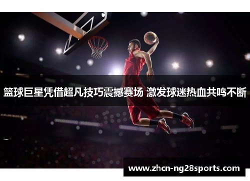 篮球巨星凭借超凡技巧震撼赛场 激发球迷热血共鸣不断