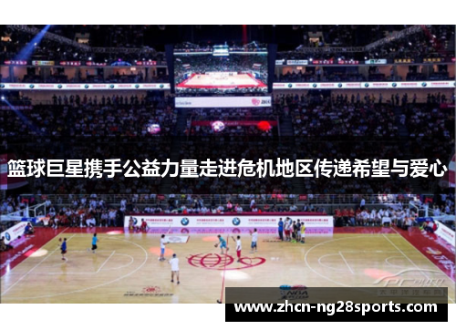 篮球巨星携手公益力量走进危机地区传递希望与爱心