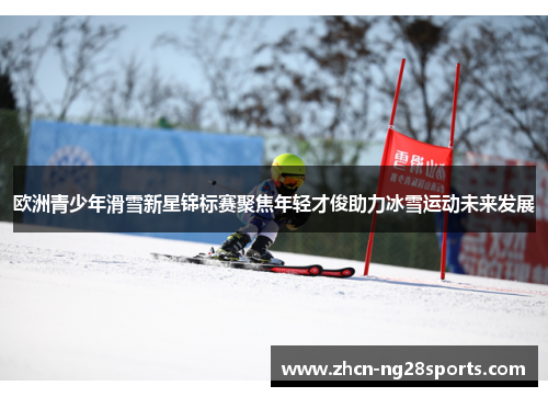 欧洲青少年滑雪新星锦标赛聚焦年轻才俊助力冰雪运动未来发展