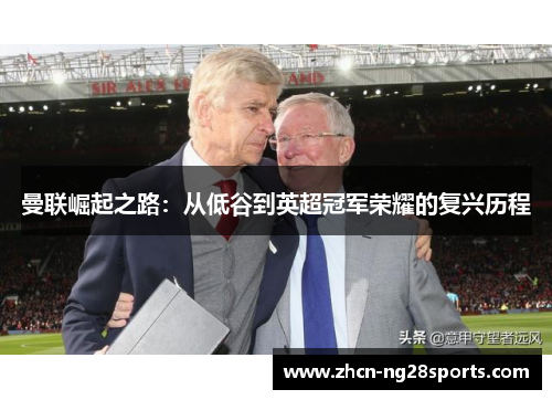 曼联崛起之路：从低谷到英超冠军荣耀的复兴历程