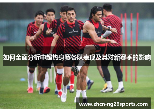 如何全面分析中超热身赛各队表现及其对新赛季的影响