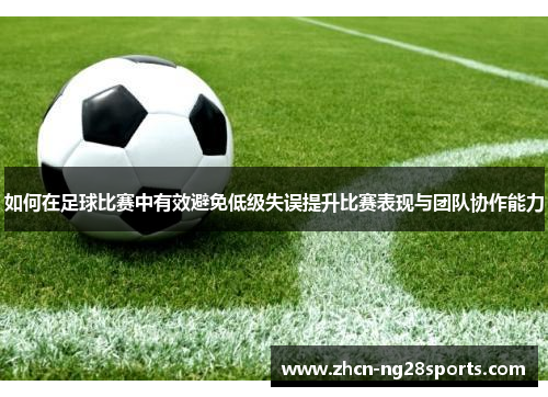 如何在足球比赛中有效避免低级失误提升比赛表现与团队协作能力