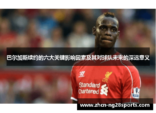 巴尔加斯续约的六大关键影响因素及其对球队未来的深远意义