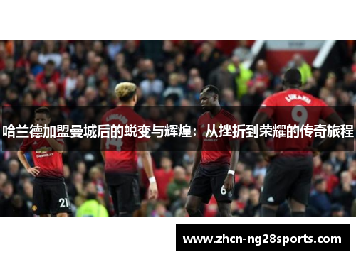 哈兰德加盟曼城后的蜕变与辉煌：从挫折到荣耀的传奇旅程