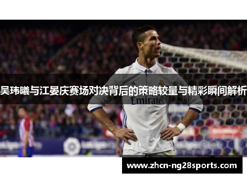 吴玮曦与江晏庆赛场对决背后的策略较量与精彩瞬间解析