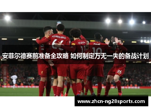 安菲尔德赛前准备全攻略 如何制定万无一失的备战计划