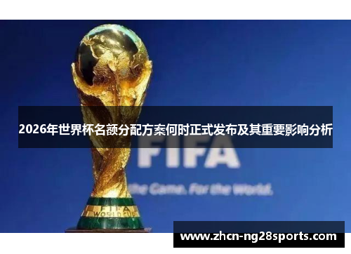 2026年世界杯名额分配方案何时正式发布及其重要影响分析