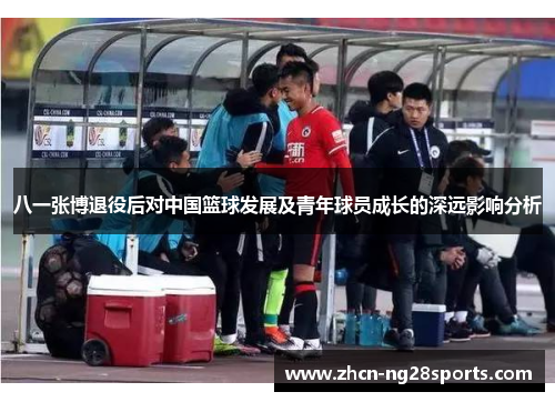 八一张博退役后对中国篮球发展及青年球员成长的深远影响分析
