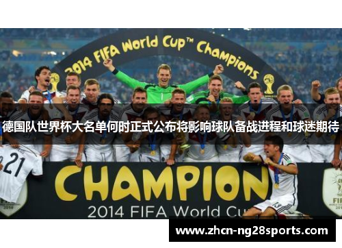 德国队世界杯大名单何时正式公布将影响球队备战进程和球迷期待