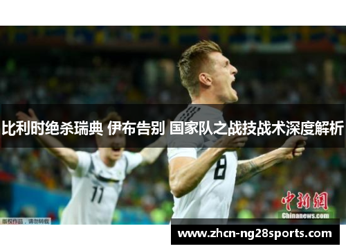 比利时绝杀瑞典 伊布告别 国家队之战技战术深度解析