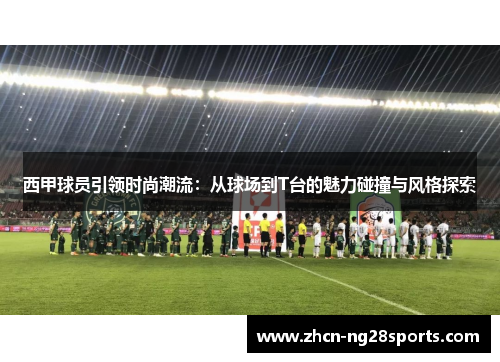 西甲球员引领时尚潮流：从球场到T台的魅力碰撞与风格探索